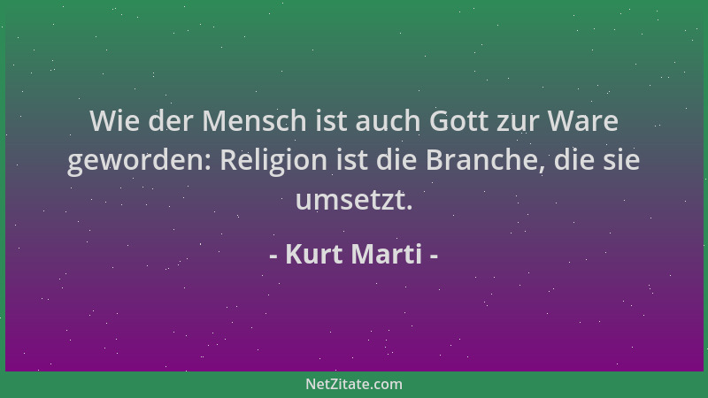 Kurt Marti - Wie der Mensch ist auch Gott zur Ware geworden: Religion ist die Branche, die sie umsetzt....