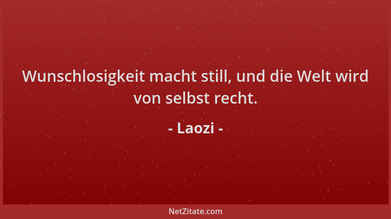 Laozi - Wunschlosigkeit macht still, und die Welt wird von selbst recht....