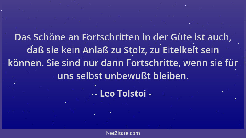 Leo Tolstoi - Das Schöne an Fortschritten in der Güte ist auch, daß sie kein Anlaß zu Stolz, zu Eitelkeit sein können. Sie...