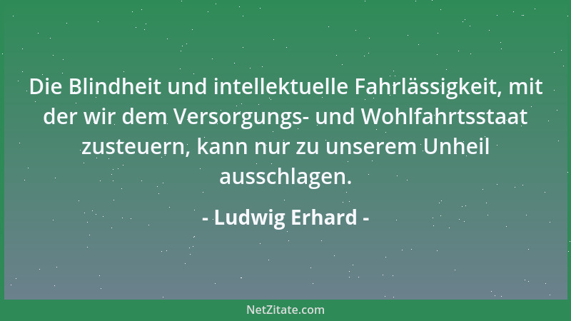 Ludwig Erhard - Die Blindheit und intellektuelle Fahrlässigkeit, mit der wir dem Versorgungs- und Wohlfahrtsstaat zusteuern...