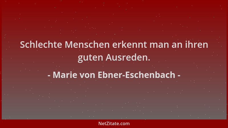 Marie von Ebner-Eschenbach - Schlechte Menschen erkennt man an ihren guten Ausreden....