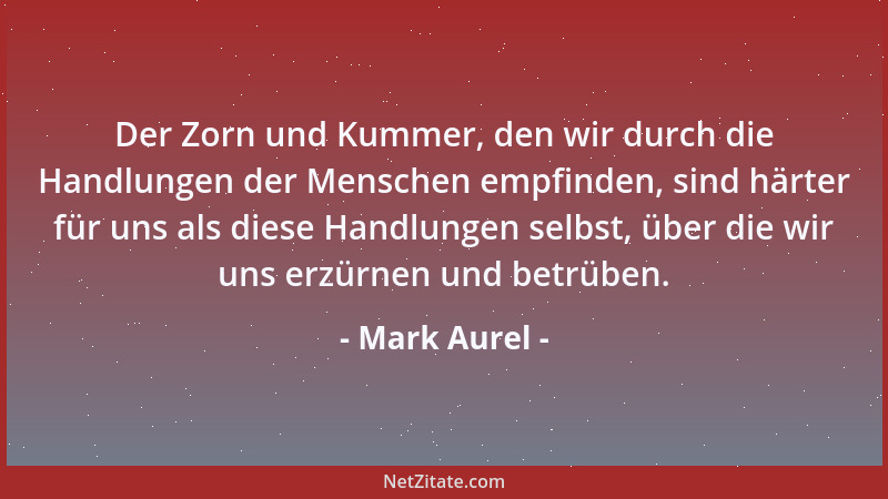 Mark Aurel - Der Zorn und Kummer, den wir durch die Handlungen der Menschen empfinden, sind härter für uns als diese Handlu...