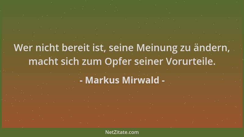 Markus Mirwald - Wer nicht bereit ist, seine Meinung zu ändern, macht sich zum Opfer seiner Vorurteile....