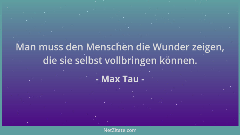 Max Tau - Man muss den Menschen die Wunder zeigen, die sie selbst vollbringen können....