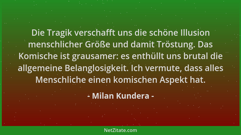 Milan Kundera - Die Tragik verschafft uns die schöne Illusion menschlicher Größe und damit Tröstung. Das Komische ist graus...