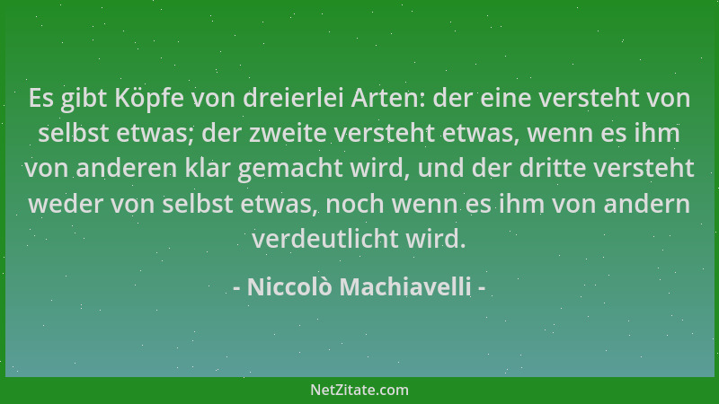 Niccolò Machiavelli - Es gibt Köpfe von dreierlei Arten: der eine versteht von selbst etwas; der zweite versteht etwas, wen...