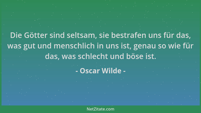 Oscar Wilde - Die Götter sind seltsam, sie bestrafen uns für das, was gut und menschlich in uns ist, genau so wie für das,...