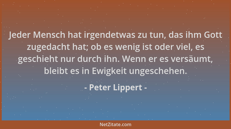 Peter Lippert - Jeder Mensch hat irgendetwas zu tun, das ihm Gott zugedacht hat; ob es wenig ist oder viel, es geschieht nu...