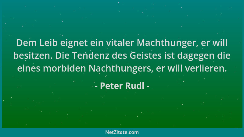 Peter Rudl - Dem Leib eignet ein vitaler Machthunger, er will besitzen. Die Tendenz des Geistes ist dagegen die eines morbi...