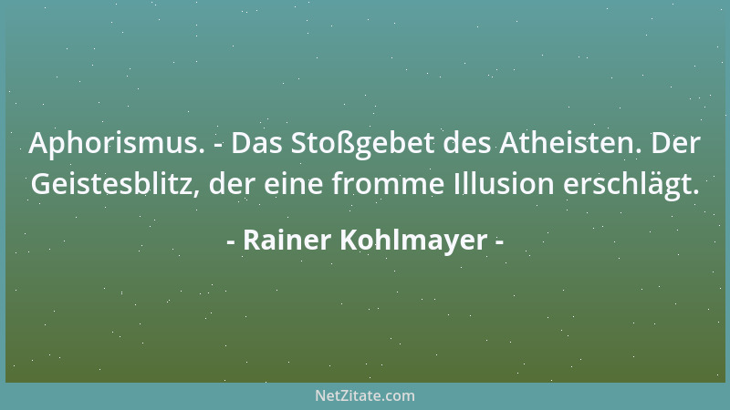 Rainer Kohlmayer - Aphorismus. - Das Stoßgebet des Atheisten. Der Geistesblitz, der eine fromme Illusion erschlägt....