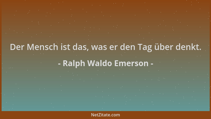 Ralph Waldo Emerson - Der Mensch ist das, was er den Tag über denkt....