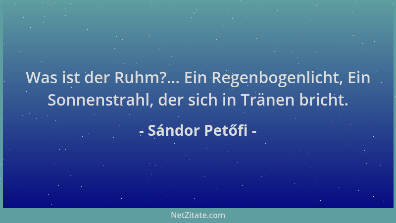 Sándor Petőfi - Was ist der Ruhm?... Ein Regenbogenlicht, Ein Sonnenstrahl, der sich in Tränen bricht....