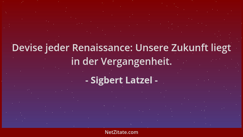 Sigbert Latzel - Devise jeder Renaissance: Unsere Zukunft liegt in der Vergangenheit....