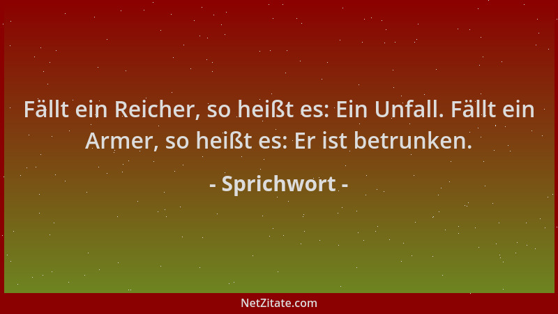 Sprichwort - Fällt ein Reicher, so heißt es: Ein Unfall. Fällt ein Armer, so heißt es: Er ist betrunken....