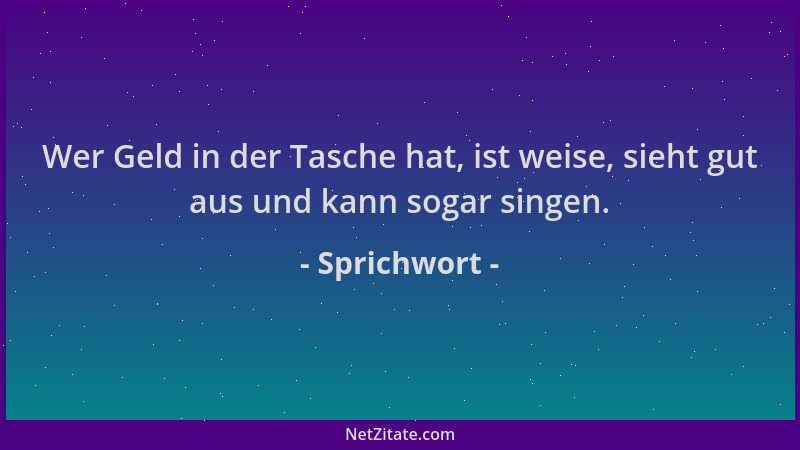 Sprichwort - Wer Geld in der Tasche hat, ist weise, sieht gut aus und kann sogar singen....