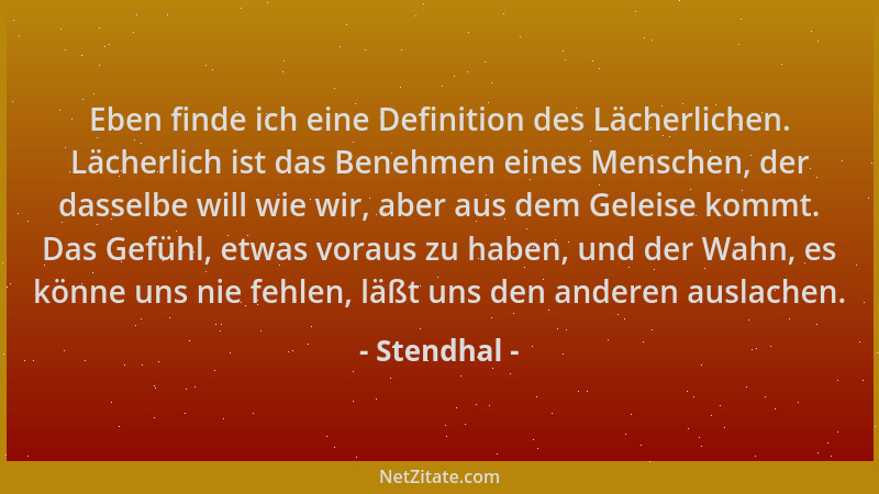 Stendhal - Eben finde ich eine Definition des Lächerlichen. Lächerlich ist das Benehmen eines Menschen, der dasselbe will w...