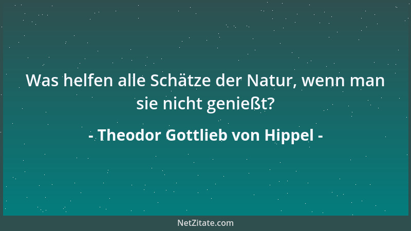 Theodor Gottlieb von Hippel - Was helfen alle Schätze der Natur, wenn man sie nicht genießt?...