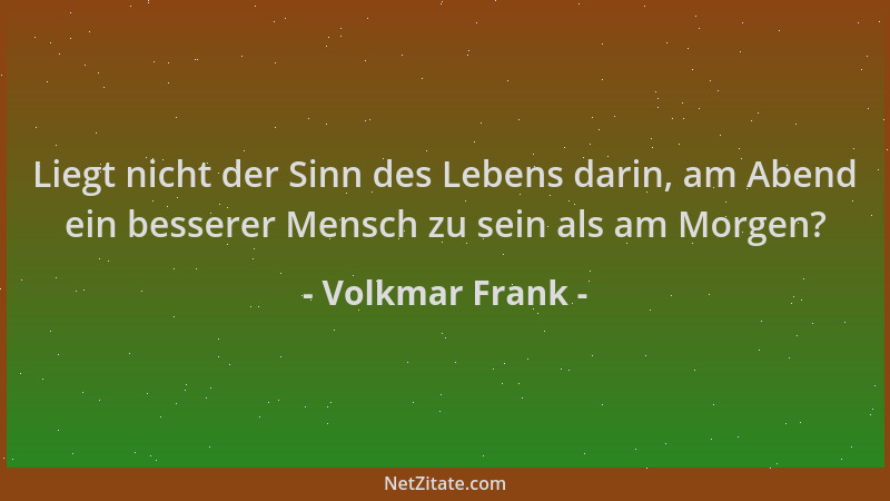 Volkmar Frank - Liegt nicht der Sinn des Lebens darin, am Abend ein besserer Mensch zu sein als am Morgen?...