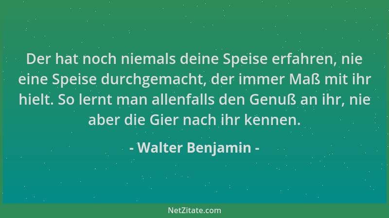 Walter Benjamin - Der hat noch niemals deine Speise erfahren, nie eine Speise durchgemacht, der immer Maß mit ihr hielt. So...