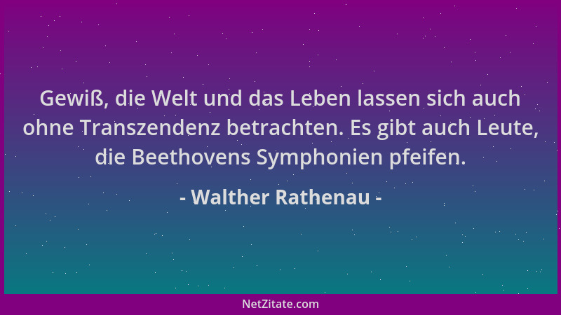 Walther Rathenau - Gewiß, die Welt und das Leben lassen sich auch ohne Transzendenz betrachten. Es gibt auch Leute, die Bee...