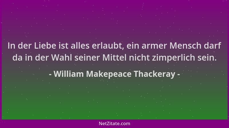 William Makepeace Thackeray - In der Liebe ist alles erlaubt, ein armer Mensch darf da in der Wahl seiner Mittel nicht zimp...
