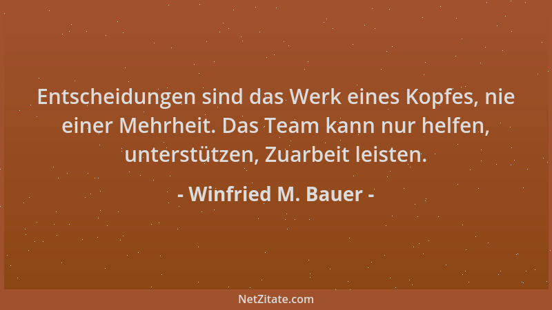 Winfried M. Bauer - Entscheidungen sind das Werk eines Kopfes, nie einer Mehrheit. Das Team kann nur helfen, unterstützen,...
