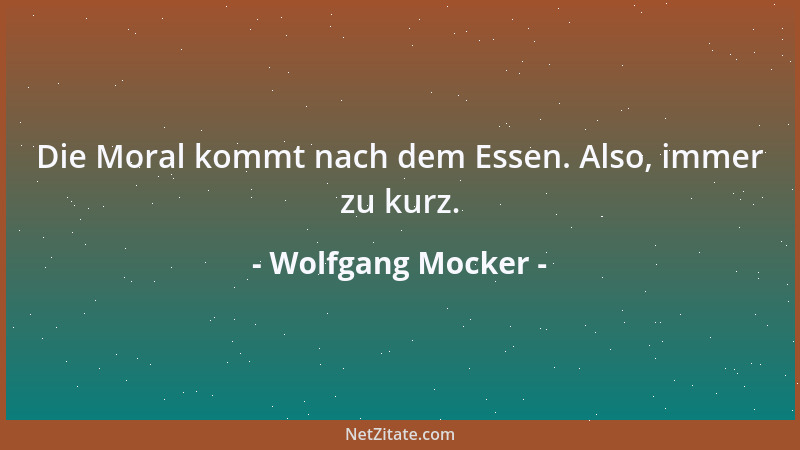 Wolfgang Mocker - Die Moral kommt nach dem Essen. Also, immer zu kurz....