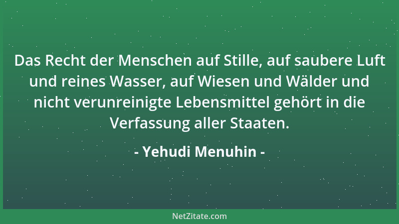 Yehudi Menuhin - Das Recht der Menschen auf Stille, auf saubere Luft und reines Wasser, auf Wiesen und Wälder und nicht ver...