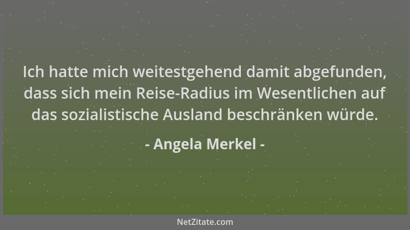 Angela Merkel - Ich hatte mich weitestgehend damit abgefunden, dass sich mein Reise-Radius im Wesentlichen auf das sozialis...