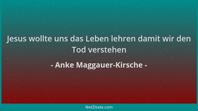 Anke Maggauer-Kirsche - Jesus wollte uns das Leben lehren damit wir den Tod verstehen...