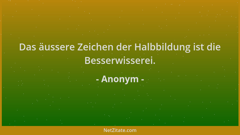 Anonym - Das äussere Zeichen der Halbbildung ist die Besserwisserei....