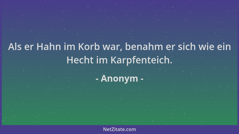 Anonym - Als er Hahn im Korb war, benahm er sich wie ein Hecht im Karpfenteich....