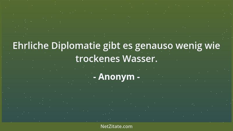 Anonym - Ehrliche Diplomatie gibt es genauso wenig wie trockenes Wasser....