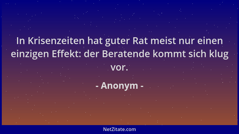 Anonym - In Krisenzeiten hat guter Rat meist nur einen einzigen Effekt: der Beratende kommt sich klug vor....