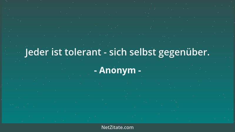 Anonym - Jeder ist tolerant - sich selbst gegenüber....