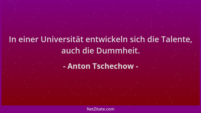 Anton Tschechow - In einer Universität entwickeln sich die Talente, auch die Dummheit....