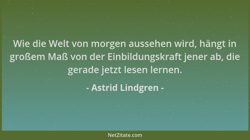 Astrid Lindgren - Wie die Welt von morgen aussehen wird, hängt in großem Maß von der Einbildungskraft jener ab, die gerade...
