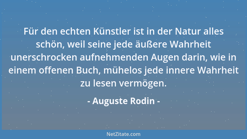 Auguste Rodin - Für den echten Künstler ist in der Natur alles schön, weil seine jede äußere Wahrheit unerschrocken aufnehm...