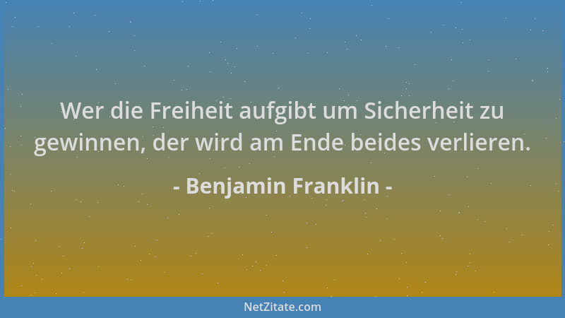 Benjamin Franklin - Wer die Freiheit aufgibt um Sicherheit zu gewinnen, der wird am Ende beides verlieren....