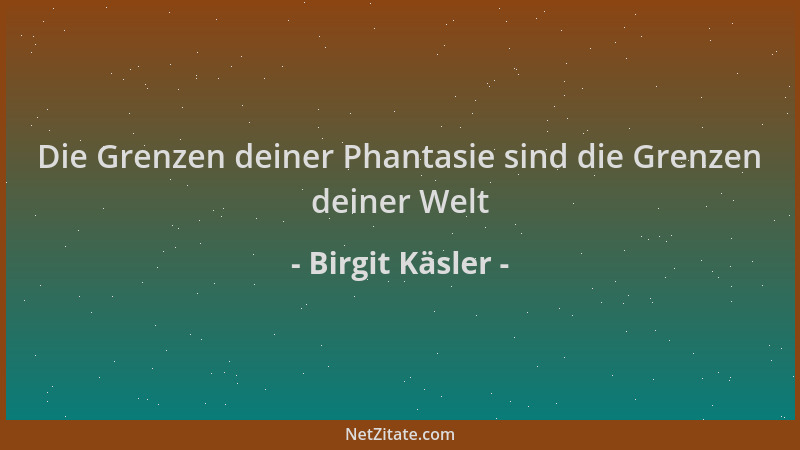 Birgit Käsler - Die Grenzen deiner Phantasie sind die Grenzen deiner Welt...