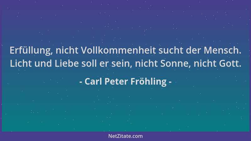 Carl Peter Fröhling - Erfüllung, nicht Vollkommenheit sucht der Mensch. Licht und Liebe soll er sein, nicht Sonne, nicht Go...