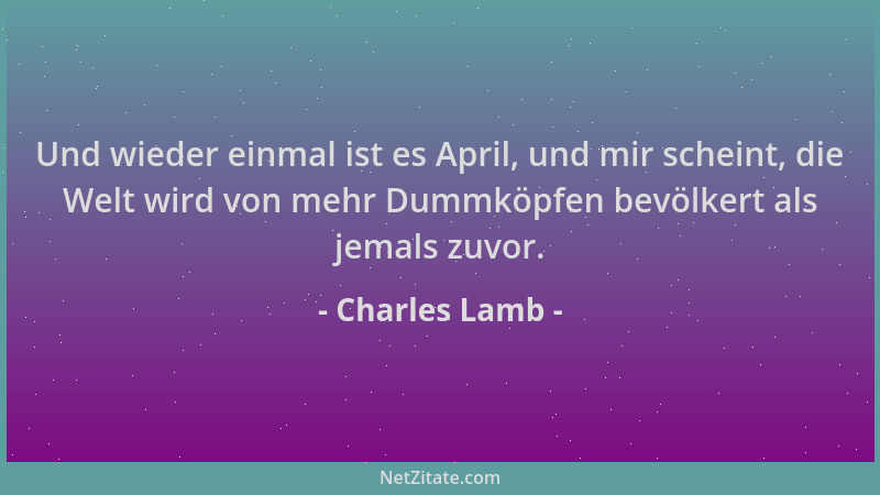 Charles Lamb - Und wieder einmal ist es April, und mir scheint, die Welt wird von mehr Dummköpfen bevölkert als jemals zuvo...