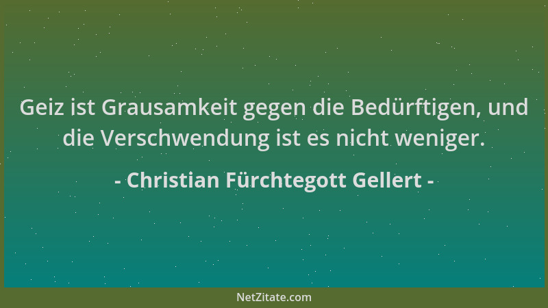 Christian Fürchtegott Gellert - Geiz ist Grausamkeit gegen die Bedürftigen, und die Verschwendung ist es nicht weniger....