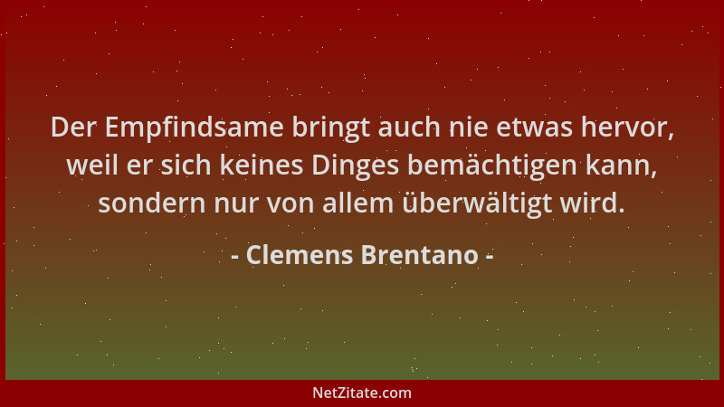 Clemens Brentano - Der Empfindsame bringt auch nie etwas hervor, weil er sich keines Dinges bemächtigen kann, sondern nur v...