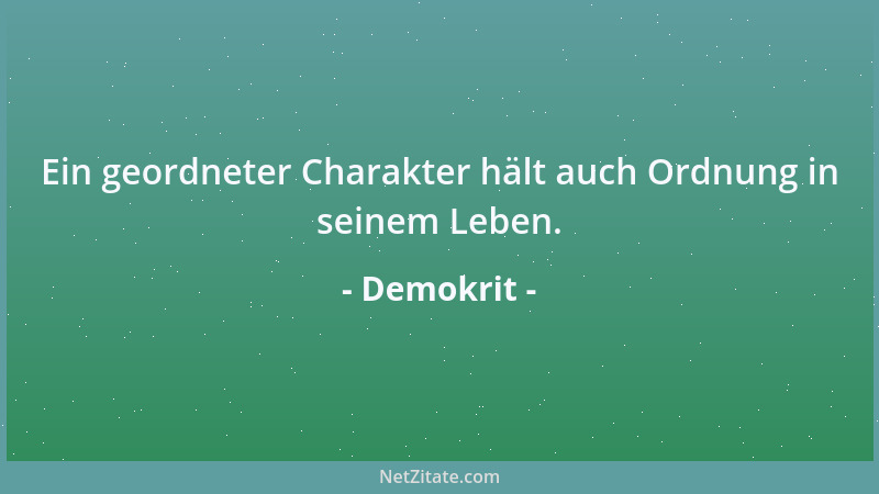 Demokrit - Ein geordneter Charakter hält auch Ordnung in seinem Leben....