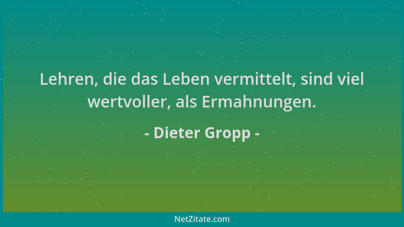 Dieter Gropp - Lehren, die das Leben vermittelt, sind viel wertvoller, als Ermahnungen....
