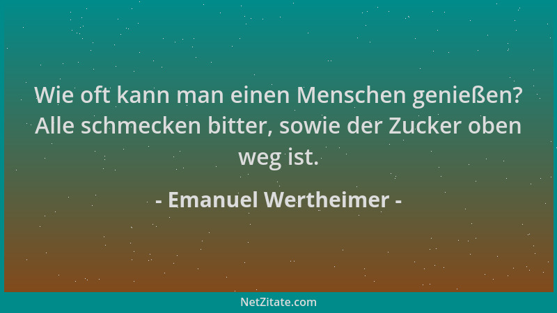 Emanuel Wertheimer - Wie oft kann man einen Menschen genießen? Alle schmecken bitter, sowie der Zucker oben weg ist....