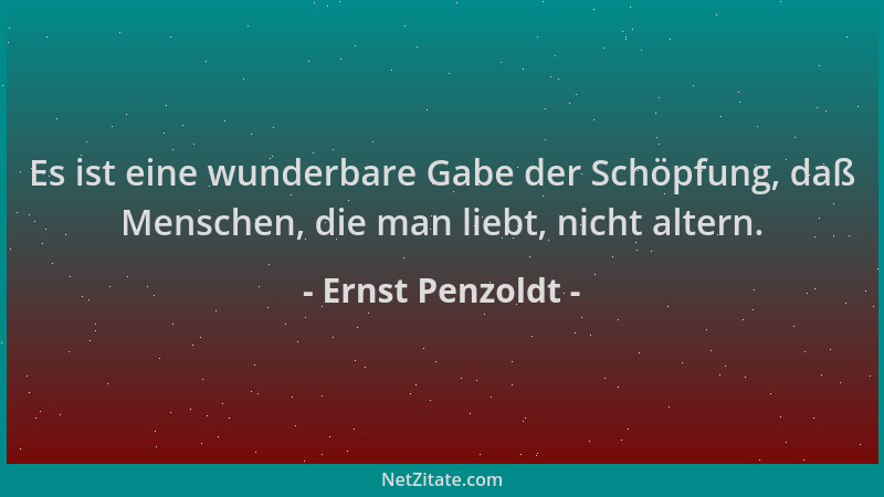 Ernst Penzoldt - Es ist eine wunderbare Gabe der Schöpfung, daß Menschen, die man liebt, nicht altern....