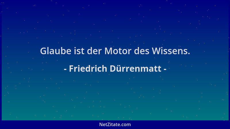 Friedrich Dürrenmatt - Glaube ist der Motor des Wissens....
