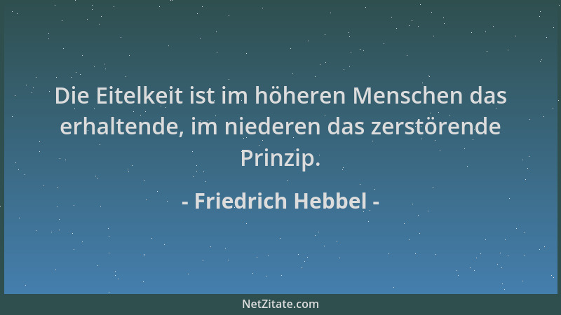 Friedrich Hebbel - Die Eitelkeit ist im höheren Menschen das erhaltende, im niederen das zerstörende Prinzip....